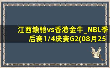 江西赣驰vs香港金牛_NBL季后赛1\/4决赛G2(08月25日)全场集锦